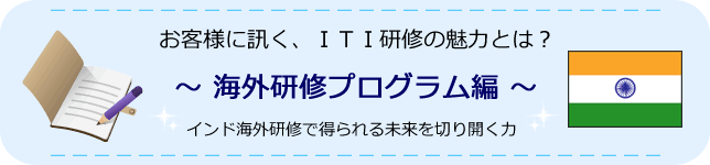 お客様に訊く、ITIの魅力とは？～海外研修プログラム編～インド海外研修で得られる未来を切り開く力